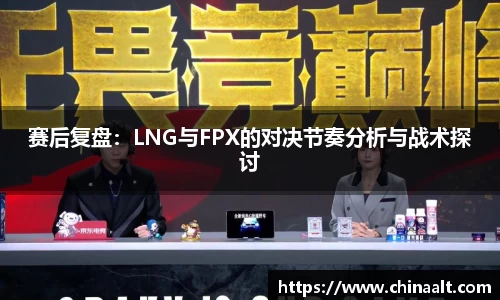 赛后复盘：LNG与FPX的对决节奏分析与战术探讨