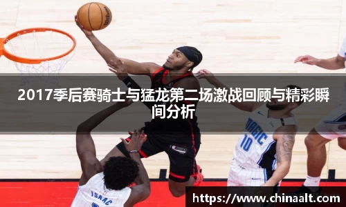 2017季后赛骑士与猛龙第二场激战回顾与精彩瞬间分析