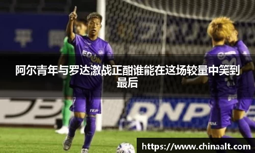 阿尔青年与罗达激战正酣谁能在这场较量中笑到最后